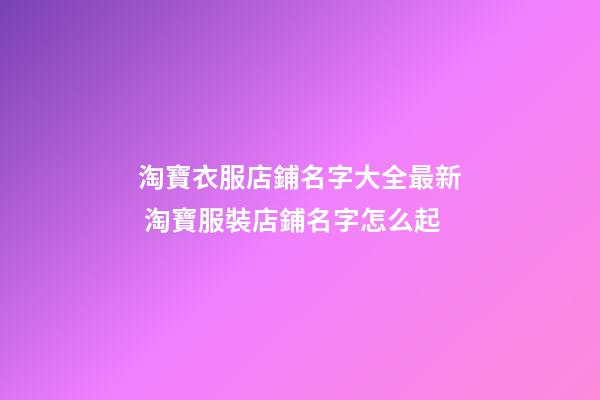 淘寶衣服店鋪名字大全最新 淘寶服裝店鋪名字怎么起-第1張-店鋪起名-玄機派